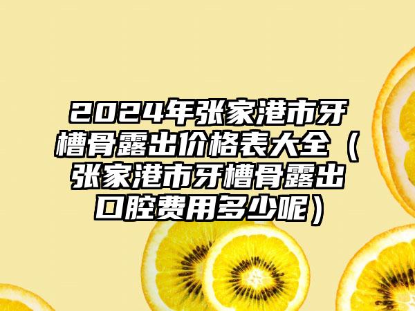 2024年张家港市牙槽骨露出价格表大全（张家港市牙槽骨露出口腔费用多少呢）