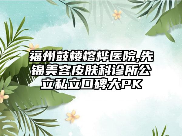 福州鼓楼榕桦医院,先锦美容皮肤科诊所公立私立口碑大PK