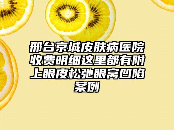 邢台京城皮肤病医院收费明细这里都有附上眼皮松弛眼窝凹陷案例