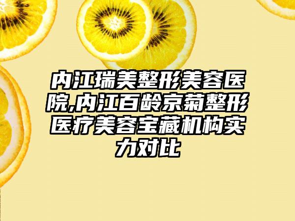 内江瑞美整形美容医院,内江百龄京菊整形医疗美容宝藏机构实力对比