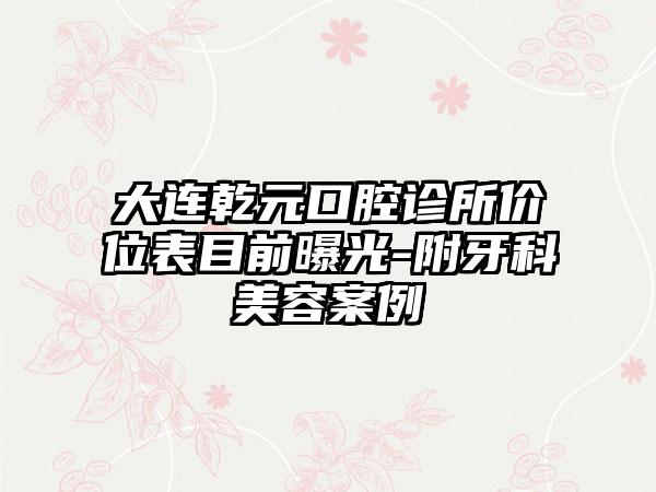 大连乾元口腔诊所价位表目前曝光-附牙科美容案例