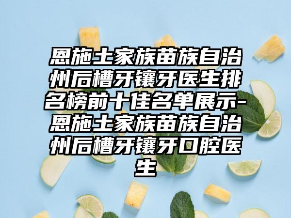 恩施土家族苗族自治州后槽牙镶牙医生排名榜前十佳名单展示-恩施土家族苗族自治州后槽牙镶牙口腔医生