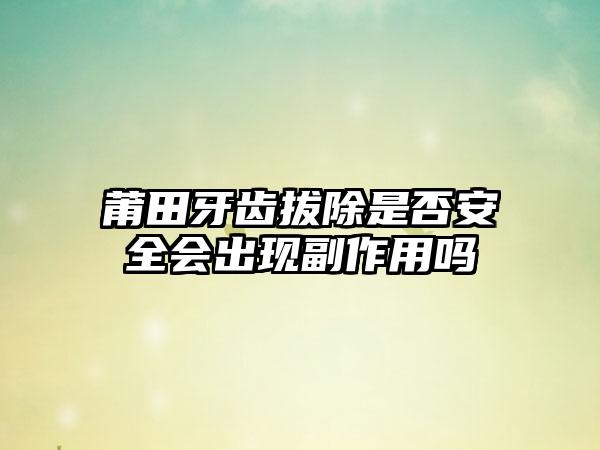 莆田牙齿拔除是否安全会出现副作用吗