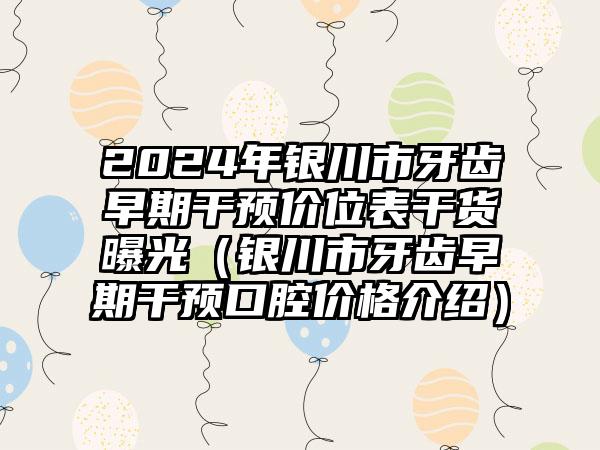 2024年银川市牙齿早期干预价位表干货曝光（银川市牙齿早期干预口腔价格介绍）