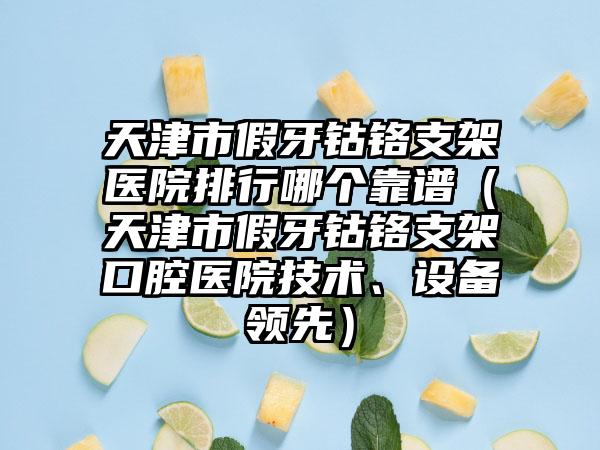 天津市假牙钴铬支架医院排行哪个靠谱（天津市假牙钴铬支架口腔医院技术、设备领先）