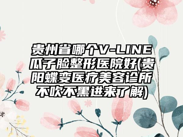 贵州省哪个V-LINE瓜子脸整形医院好(贵阳蝶变医疗美容诊所不吹不黑进来了解)