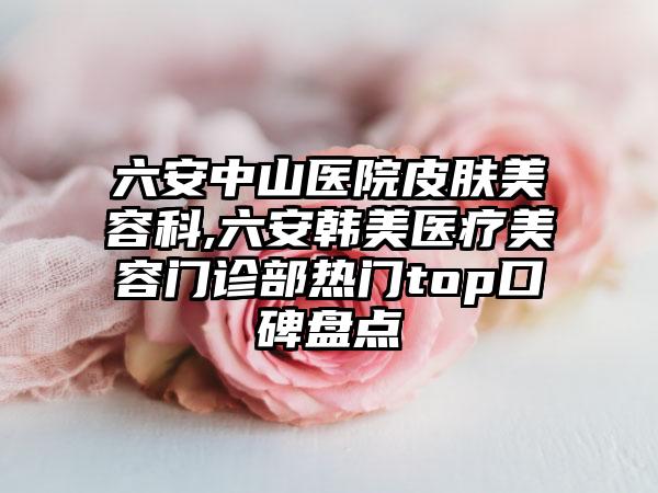 六安中山医院皮肤美容科,六安韩美医疗美容门诊部热门top口碑盘点