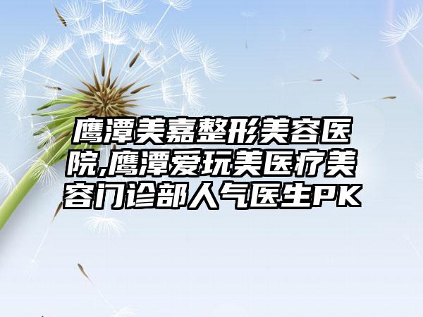 鹰潭美嘉整形美容医院,鹰潭爱玩美医疗美容门诊部人气医生PK