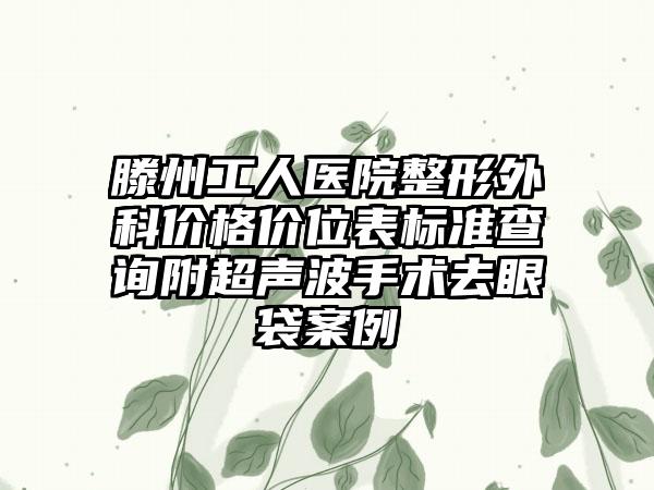 滕州工人医院整形外科价格价位表标准查询附超声波手术去眼袋案例