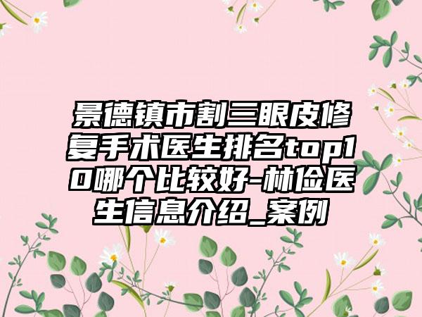 景德镇市割三眼皮修复手术医生排名top10哪个比较好-林俭医生信息介绍_案例