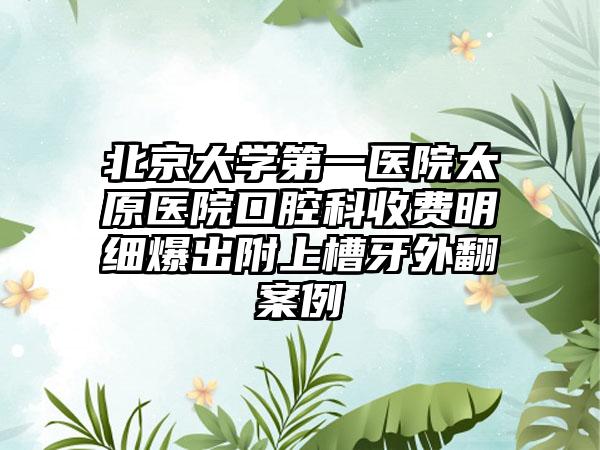 北京大学第一医院太原医院口腔科收费明细爆出附上槽牙外翻案例