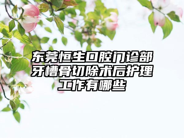 东莞恒生口腔门诊部牙槽骨切除术后护理工作有哪些