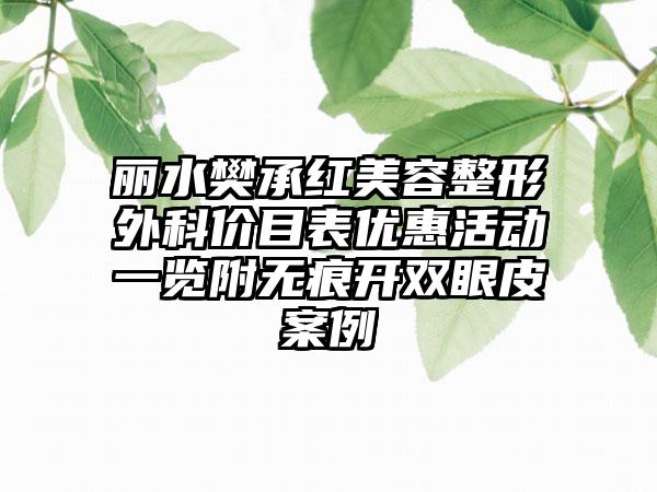 丽水樊承红美容整形外科价目表优惠活动一览附无痕开双眼皮案例