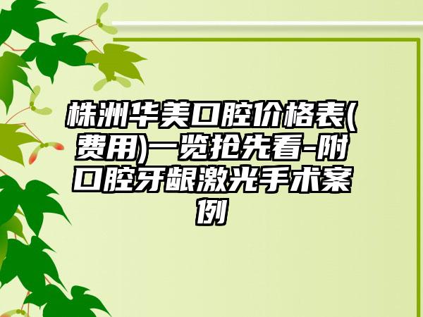 株洲华美口腔价格表(费用)一览抢先看-附口腔牙龈激光手术案例