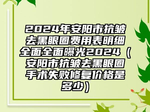 2024年安阳市抗皱去黑眼圈费用表明细全面全面曝光2024（安阳市抗皱去黑眼圈手术失败修复价格是多少）