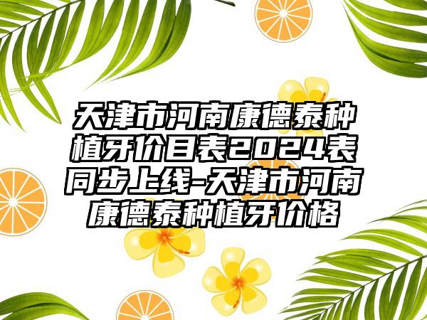 天津市河南康德泰种植牙价目表2024表同步上线-天津市河南康德泰种植牙价格