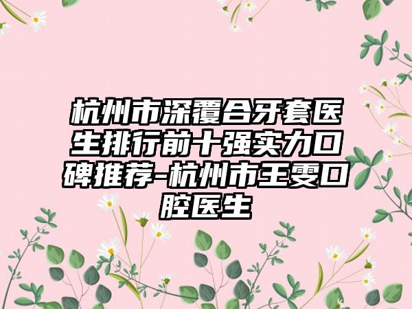 杭州市深覆合牙套医生排行前十强实力口碑推荐-杭州市王雯口腔医生