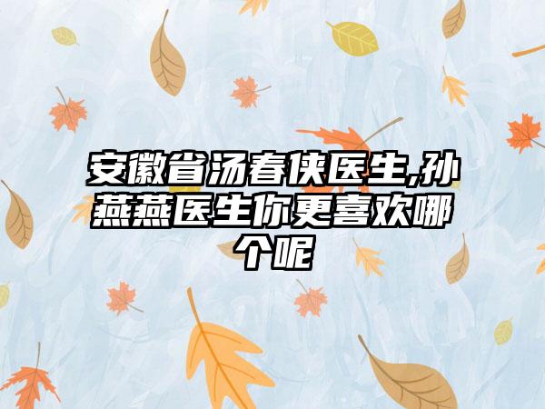 安徽省汤春侠医生,孙燕燕医生你更喜欢哪个呢