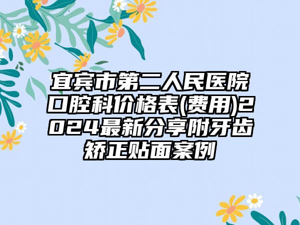 宜宾市第二人民医院口腔科价格表(费用)2024最新分享附牙齿矫正贴面案例