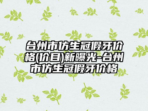 台州市仿生冠假牙价格(价目)新曝光-台州市仿生冠假牙价格