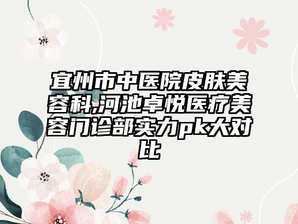 宜州市中医院皮肤美容科,河池卓悦医疗美容门诊部实力pk大对比