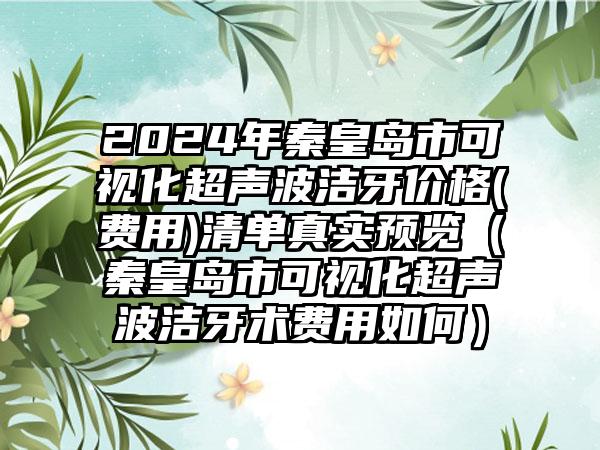 2024年秦皇岛市可视化超声波洁牙价格(费用)清单真实预览（秦皇岛市可视化超声波洁牙术费用如何）