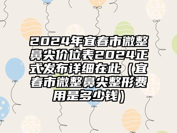 2024年宜春市微整鼻尖价位表2024正式发布详细在此（宜春市微整鼻尖整形费用是多少钱）