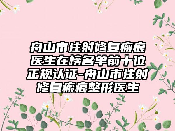 舟山市注射修复瘢痕医生在榜名单前十位正规认证-舟山市注射修复瘢痕整形医生