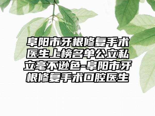 阜阳市牙根修复手术医生上榜名单公立私立毫不逊色-阜阳市牙根修复手术口腔医生