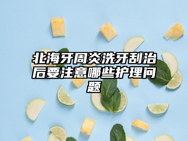 北海牙周炎洗牙刮治后要注意哪些护理问题