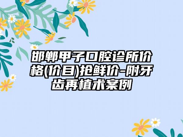 邯郸甲子口腔诊所价格(价目)抢鲜价-附牙齿再植术案例