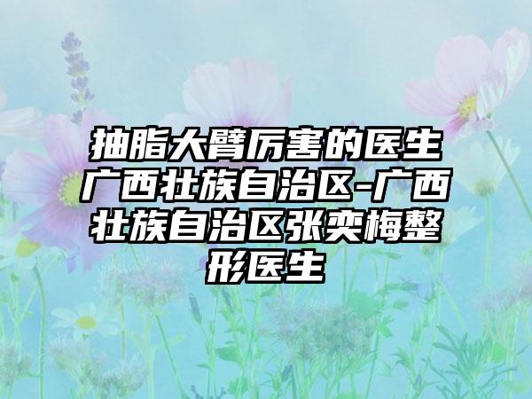 抽脂大臂厉害的医生广西壮族自治区-广西壮族自治区张奕梅整形医生