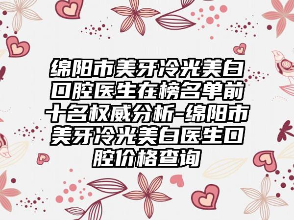 绵阳市美牙冷光美白口腔医生在榜名单前十名权威分析-绵阳市美牙冷光美白医生口腔价格查询