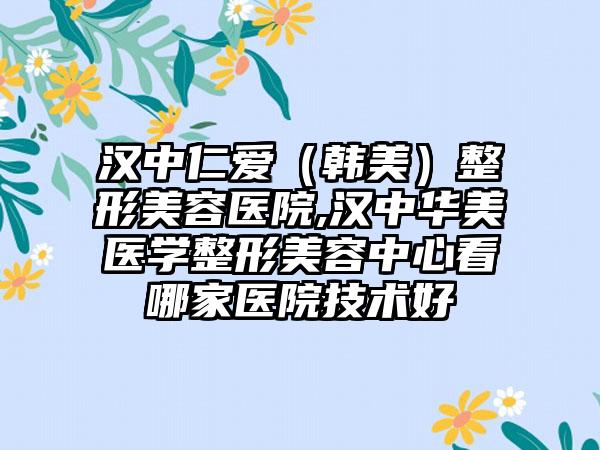 汉中仁爱（韩美）整形美容医院,汉中华美医学整形美容中心看哪家医院技术好