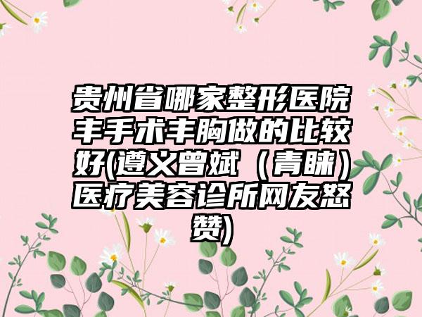 贵州省哪家整形医院丰手术丰胸做的比较好(遵义曾斌（青睐）医疗美容诊所网友怒赞)