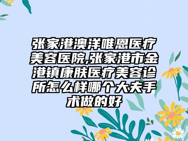 张家港澳洋唯恩医疗美容医院,张家港市金港镇康肤医疗美容诊所怎么样哪个大夫手术做的好