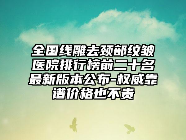 全国线雕去颈部纹皱医院排行榜前二十名最新版本公布-权威靠谱价格也不贵