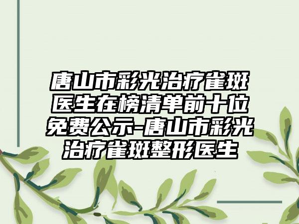 唐山市彩光治疗雀斑医生在榜清单前十位免费公示-唐山市彩光治疗雀斑整形医生