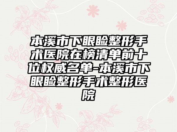 本溪市下眼睑整形手术医院在榜清单前十位权威名单-本溪市下眼睑整形手术整形医院