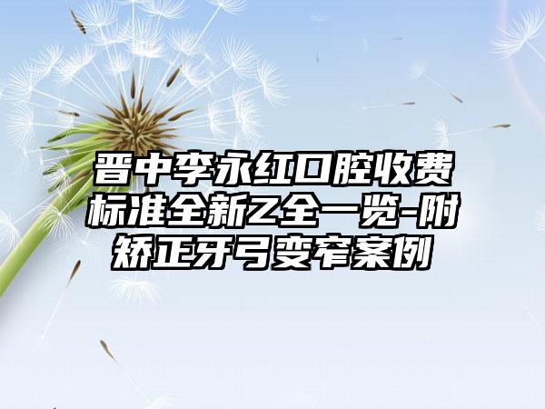 晋中李永红口腔收费标准全新Z全一览-附矫正牙弓变窄案例