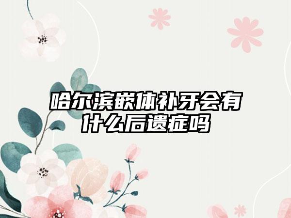 哈尔滨嵌体补牙会有什么后遗症吗