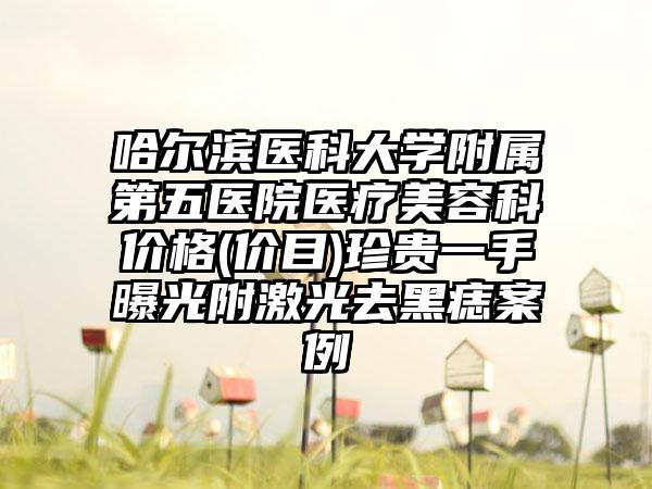 哈尔滨医科大学附属第五医院医疗美容科价格(价目)珍贵一手曝光附激光去黑痣案例