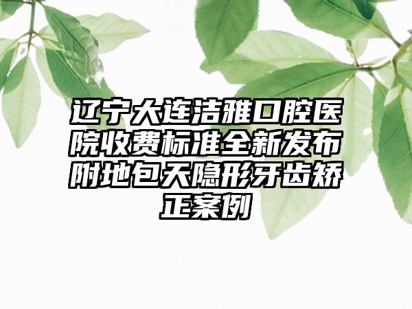 辽宁大连洁雅口腔医院收费标准全新发布附地包天隐形牙齿矫正案例