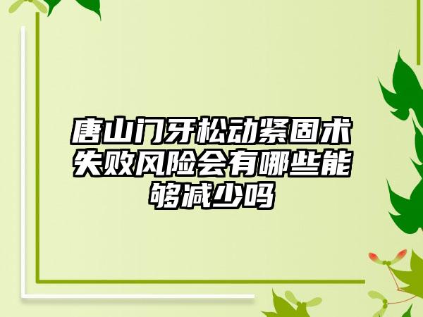 唐山门牙松动紧固术失败风险会有哪些能够减少吗