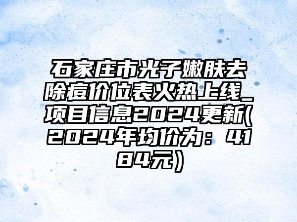 石家庄市光子嫩肤去除痘价位表火热上线_项目信息2024更新(2024年均价为：4184元）