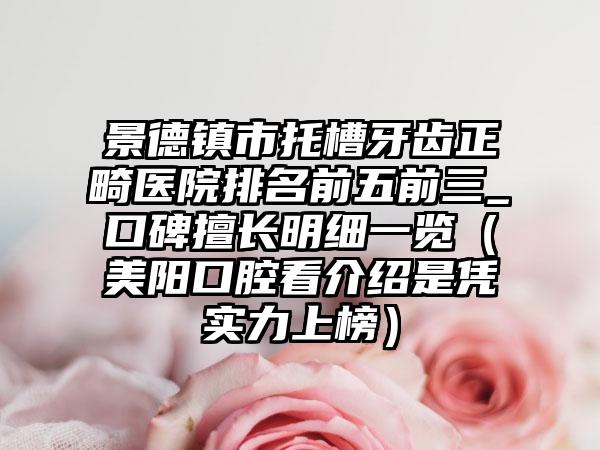 景德镇市托槽牙齿正畸医院排名前五前三_口碑擅长明细一览（美阳口腔看介绍是凭实力上榜）