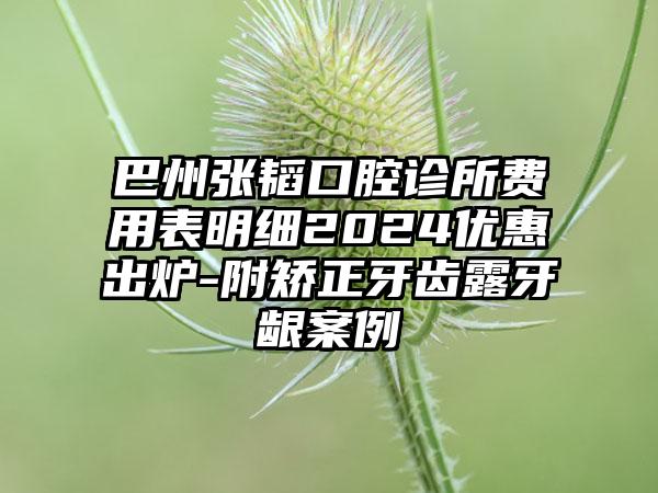 巴州张韬口腔诊所费用表明细2024优惠出炉-附矫正牙齿露牙龈案例