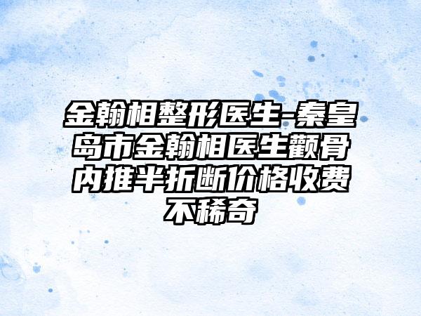 金翰相整形医生-秦皇岛市金翰相医生颧骨内推半折断价格收费不稀奇