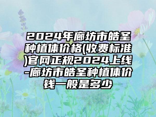 2024年廊坊市皓圣种植体价格(收费标准)官网正规2024上线-廊坊市皓圣种植体价钱一般是多少