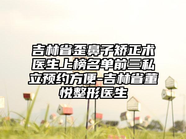 吉林省歪鼻子矫正术医生上榜名单前三私立预约方便-吉林省董悦整形医生